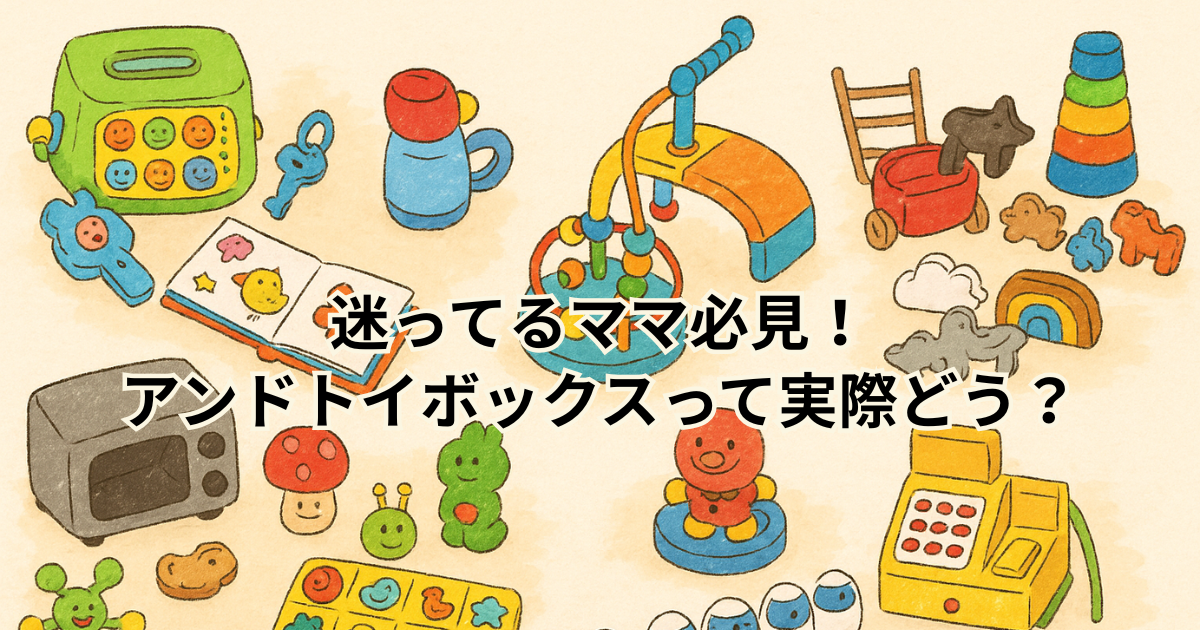 迷ってるママ必見！ アンドトイボックスって実際どう？