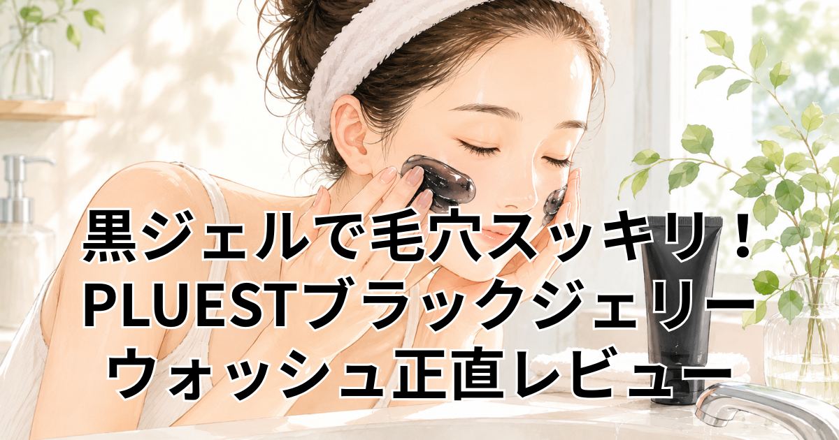 黒ジェルで毛穴スッキリ！PLUESTブラックジェリー ウォッシュ正直レビュー